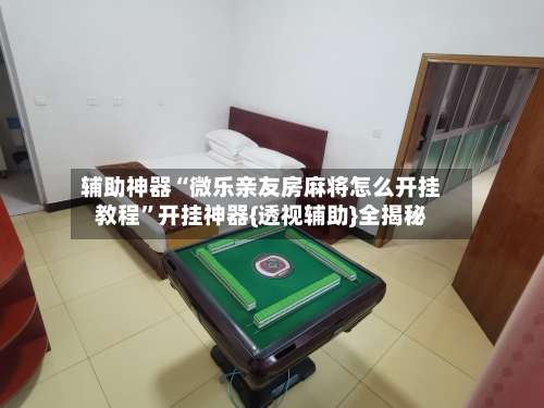 辅助神器“微乐亲友房麻将怎么开挂教程”开挂神器{透视辅助}全揭秘-第3张图片