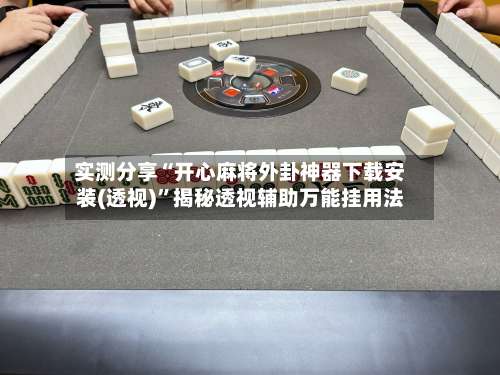 实测分享“开心麻将外卦神器下载安装(透视)	”揭秘透视辅助万能挂用法-第3张图片