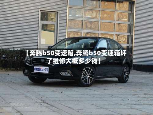 【奔腾b50变速箱,奔腾b50变速箱坏了维修大概多少钱】-第1张图片