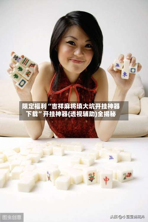 限定福利“吉祥麻将填大坑开挂神器下载”开挂神器{透视辅助}全揭秘-第1张图片