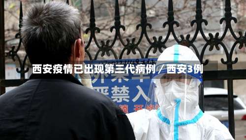 西安疫情已出现第三代病例/西安3例-第1张图片