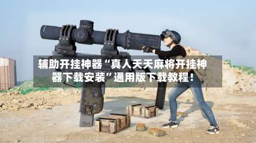 辅助开挂神器“真人天天麻将开挂神器下载安装	”通用版下载教程！-第1张图片