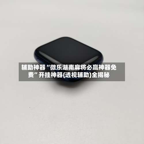 辅助神器“微乐湖南麻将必赢神器免费”开挂神器{透视辅助}全揭秘-第1张图片