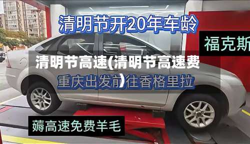 清明节高速(清明节高速费)-第1张图片