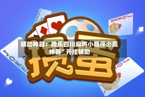 辅助神器：微乐四川麻将小程序必赢神器	”开挂辅助-第1张图片