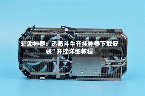 辅助神器：迅奇斗牛开挂神器下载安装”开挂详细教程-第3张图片