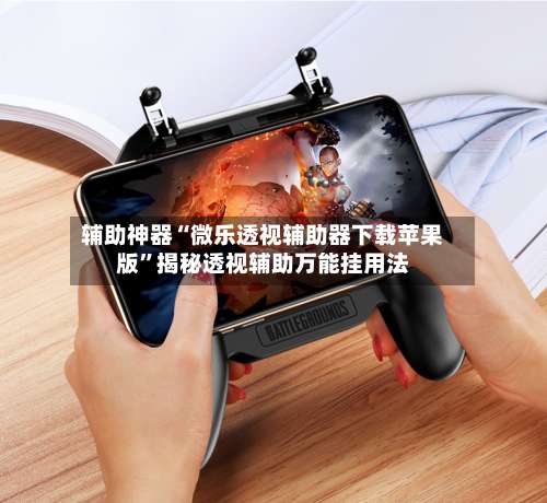 辅助神器“微乐透视辅助器下载苹果版	”揭秘透视辅助万能挂用法-第1张图片