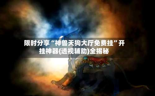 限时分享“神兽天狗大厅免费挂”开挂神器{透视辅助}全揭秘-第1张图片