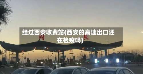 经过西安收费站(西安的高速出口还在检疫吗)-第1张图片