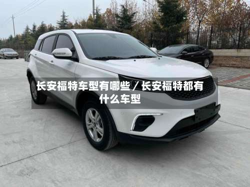 长安福特车型有哪些／长安福特都有什么车型-第1张图片