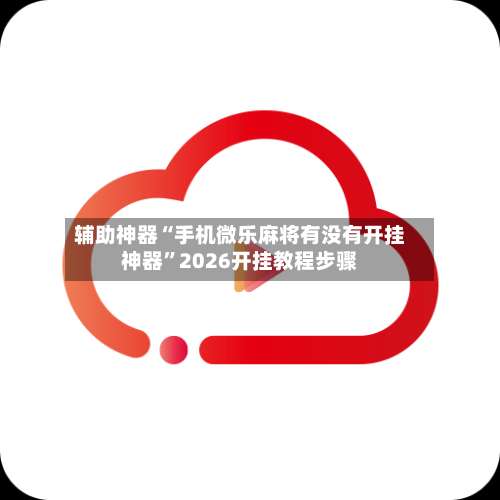 辅助神器“手机微乐麻将有没有开挂神器”2026开挂教程步骤-第1张图片