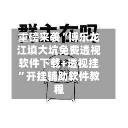重磅来袭“博乐龙江填大坑免费透视软件下载+透视挂	”开挂辅助软件教程-第2张图片