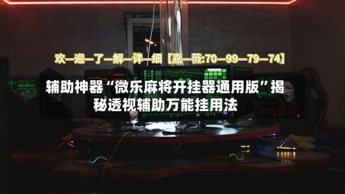 辅助神器“微乐麻将开挂器通用版”揭秘透视辅助万能挂用法-第1张图片