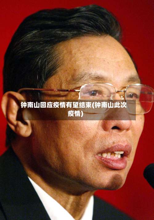 钟南山回应疫情有望结束(钟南山此次疫情)-第1张图片