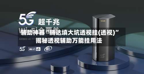 辅助神器“腾达填大坑透视挂(透视)	”揭秘透视辅助万能挂用法-第1张图片