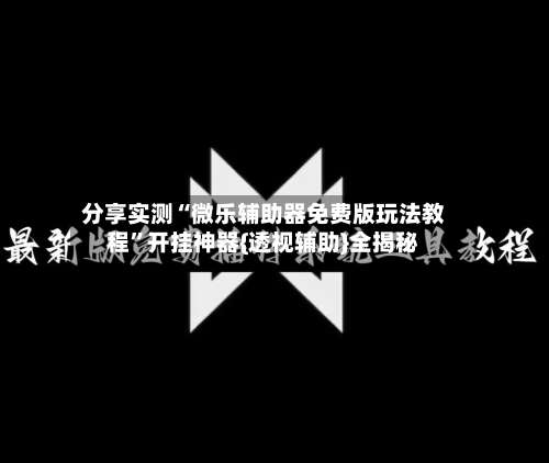 分享实测“微乐辅助器免费版玩法教程	”开挂神器{透视辅助}全揭秘-第1张图片