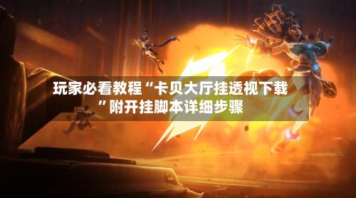 玩家必看教程“卡贝大厅挂透视下载”附开挂脚本详细步骤-第1张图片