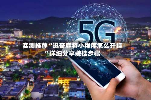 实测推荐“迅奇麻将小程序怎么开挂”详细分享装挂步骤-第1张图片