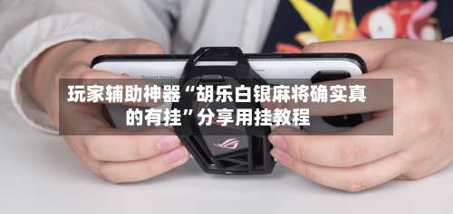 玩家辅助神器“胡乐白银麻将确实真的有挂”分享用挂教程-第1张图片