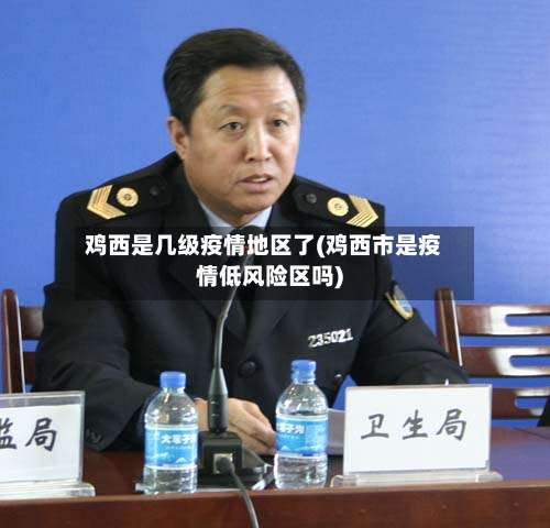 鸡西是几级疫情地区了(鸡西市是疫情低风险区吗)-第3张图片