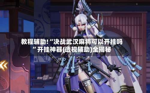 教程辅助!“决战武汉麻将可以开挂吗”开挂神器{透视辅助}全揭秘-第3张图片