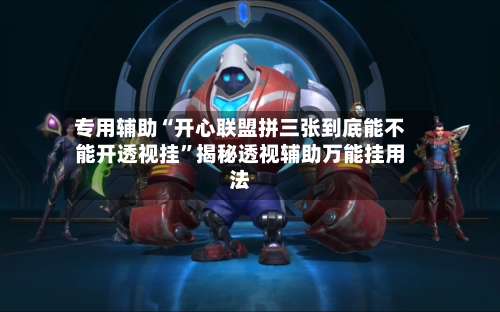 专用辅助“开心联盟拼三张到底能不能开透视挂”揭秘透视辅助万能挂用法-第1张图片