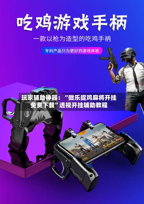 玩家辅助神器：“微乐捉鸡麻将开挂免费下载	”透视开挂辅助教程-第1张图片