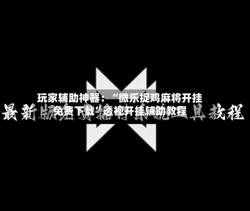 玩家辅助神器：“微乐捉鸡麻将开挂免费下载”透视开挂辅助教程-第2张图片