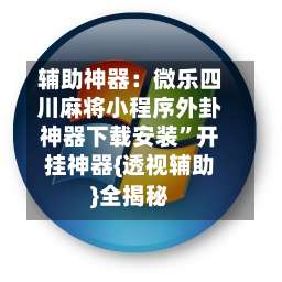 辅助神器：微乐四川麻将小程序外卦神器下载安装”开挂神器{透视辅助}全揭秘-第2张图片