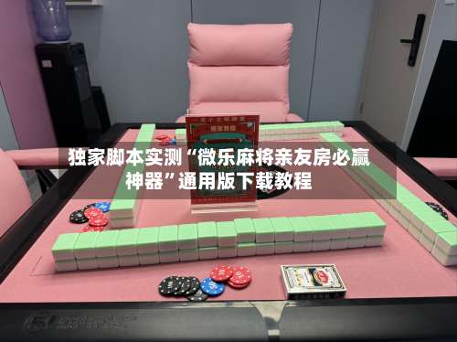 独家脚本实测“微乐麻将亲友房必赢神器”通用版下载教程-第2张图片