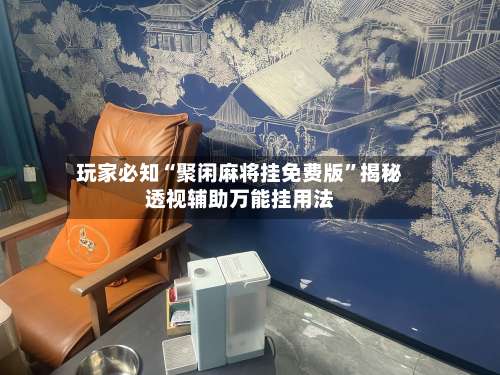 玩家必知“聚闲麻将挂免费版”揭秘透视辅助万能挂用法-第1张图片