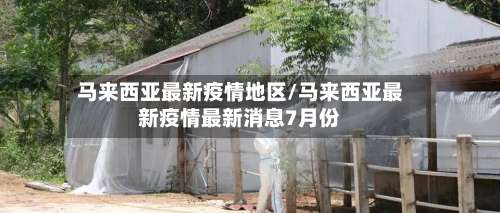 马来西亚最新疫情地区/马来西亚最新疫情最新消息7月份-第1张图片