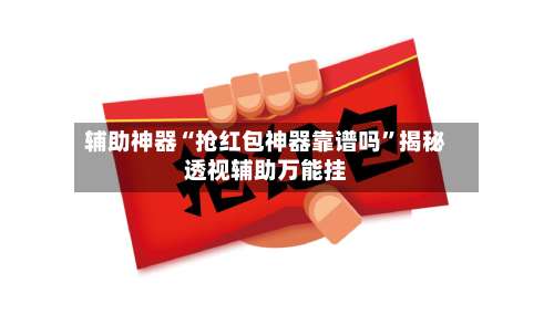 辅助神器“抢红包神器靠谱吗”揭秘透视辅助万能挂-第1张图片