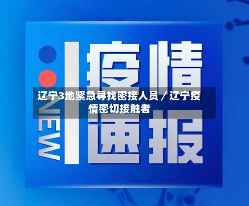 辽宁3地紧急寻找密接人员／辽宁疫情密切接触者-第1张图片