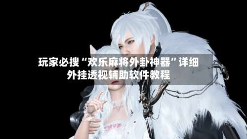 玩家必搜“欢乐麻将外卦神器”详细外挂透视辅助软件教程-第2张图片