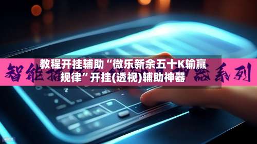 教程开挂辅助“微乐新余五十K输赢规律”开挂(透视)辅助神器-第1张图片