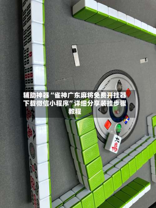 辅助神器“雀神广东麻将免费开挂器下载微信小程序	”详细分享装挂步骤教程-第2张图片