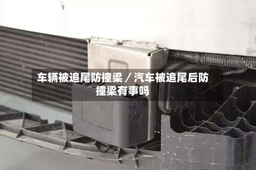 车辆被追尾防撞梁／汽车被追尾后防撞梁有事吗-第1张图片