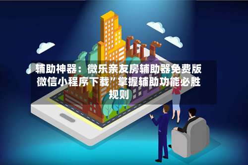 辅助神器：微乐亲友房辅助器免费版微信小程序下载	”掌握辅助功能必胜规则-第2张图片