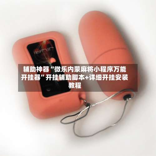 辅助神器“微乐内蒙麻将小程序万能开挂器	”开挂辅助脚本+详细开挂安装教程-第1张图片