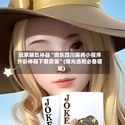 玩家辅助神器“微乐四川麻将小程序外卦神器下载安装”(曝光透视必备猫腻)-第1张图片