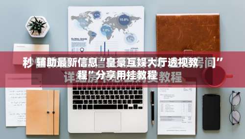 辅助最新信息“皇豪互娱大厅透视教程”分享用挂教程-第1张图片