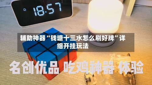 辅助神器“钱塘十三水怎么刷好牌	”详细开挂玩法-第1张图片