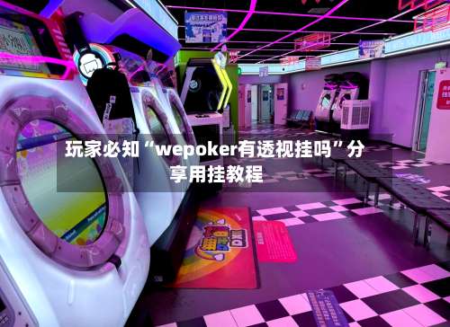 玩家必知“wepoker有透视挂吗”分享用挂教程-第3张图片