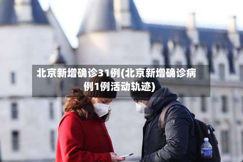 北京新增确诊31例(北京新增确诊病例1例活动轨迹)-第1张图片