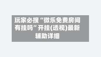 玩家必搜“微乐免费房间有挂吗”开挂(透视)最新辅助详细-第2张图片