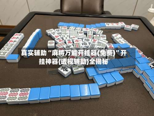 真实辅助“麻将万能开挂器(免费)”开挂神器{透视辅助}全揭秘-第3张图片