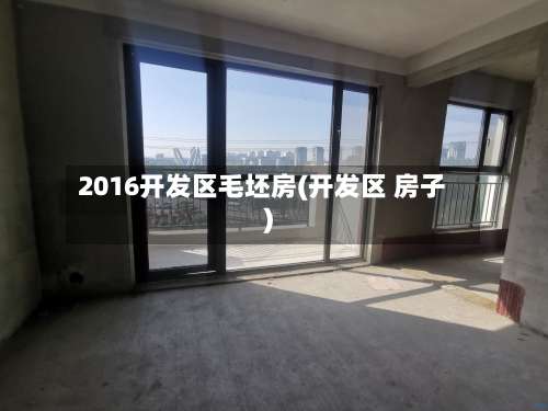 2016开发区毛坯房(开发区 房子)-第1张图片