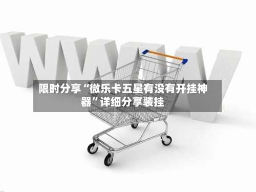 限时分享“微乐卡五星有没有开挂神器	”详细分享装挂-第1张图片