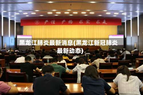 黑龙江肺炎最新消息(黑龙江新冠肺炎最新动态)-第1张图片